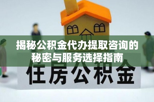 沙坪坝揭秘公积金代办提取咨询的秘密与服务选择指南