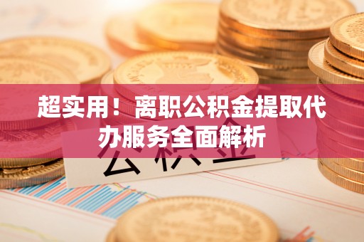 沙坪坝超实用！离职公积金提取代办服务全面解析