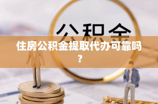 沙坪坝住房公积金提取代办可靠吗？