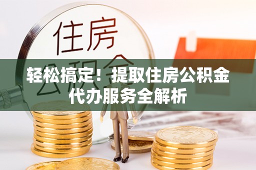 沙坪坝轻松搞定！提取住房公积金代办服务全解析