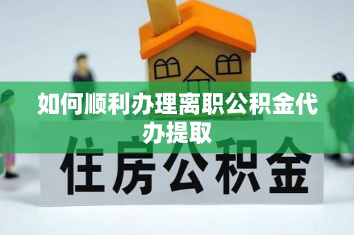 沙坪坝如何顺利办理离职公积金代办提取