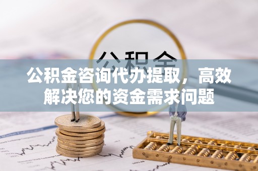 沙坪坝公积金咨询代办提取，高效解决您的资金需求问题