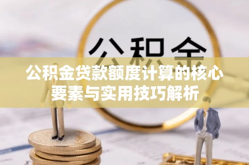 沙坪坝公积金贷款额度计算的核心要素与实用技巧解析