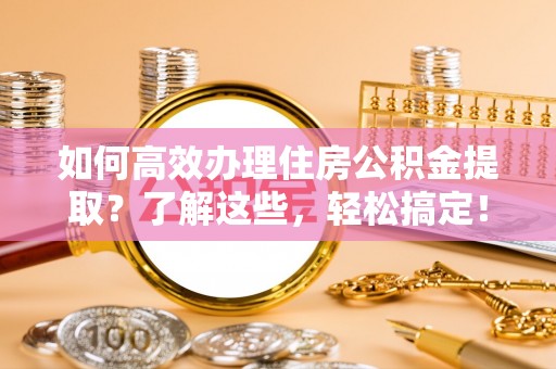 沙坪坝如何高效办理住房公积金提取？了解这些，轻松搞定！