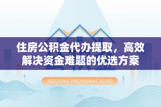 沙坪坝住房公积金代办提取，高效解决资金难题的优选方案