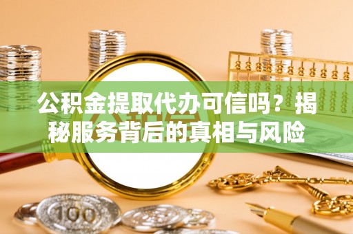沙坪坝公积金提取代办可信吗？揭秘服务背后的真相与风险