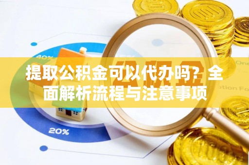 沙坪坝提取公积金可以代办吗？全面解析流程与注意事项