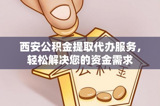 沙坪坝西安公积金提取代办服务，轻松解决您的资金需求