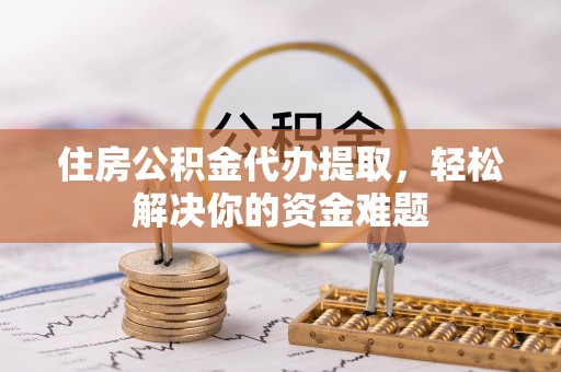 沙坪坝住房公积金代办提取，轻松解决你的资金难题