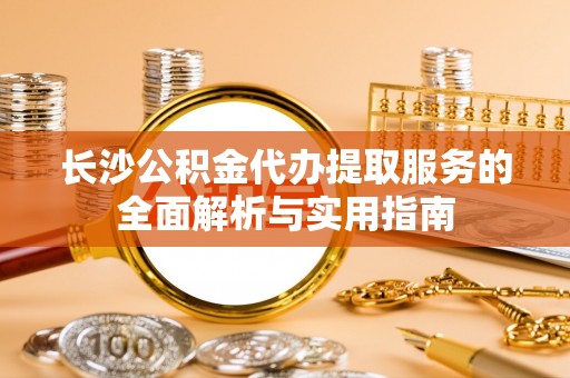 沙坪坝长沙公积金代办提取服务的全面解析与实用指南