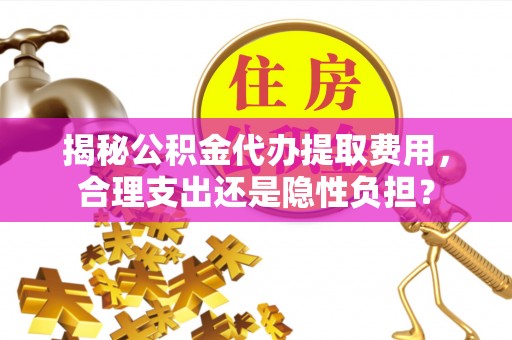 沙坪坝揭秘公积金代办提取费用，合理支出还是隐性负担？