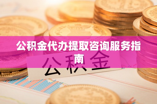 沙坪坝公积金代办提取咨询服务指南