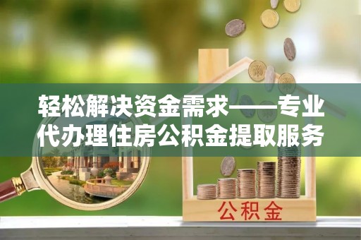 沙坪坝轻松解决资金需求——专业代办理住房公积金提取服务