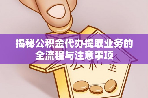 沙坪坝揭秘公积金代办提取业务的全流程与注意事项