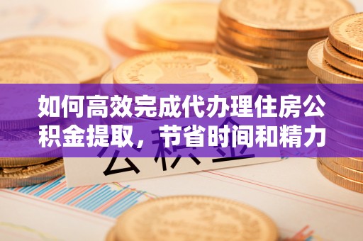 沙坪坝如何高效完成代办理住房公积金提取，节省时间和精力？