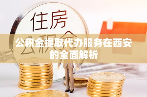 沙坪坝公积金提取代办服务在西安的全面解析