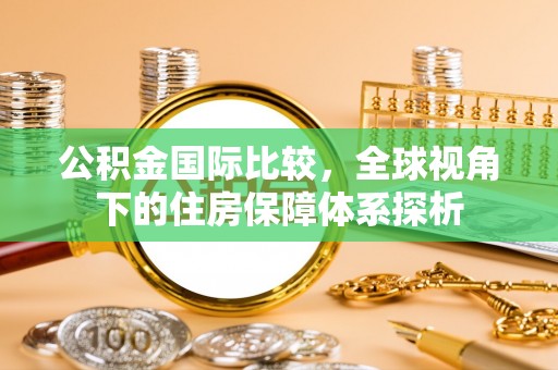 沙坪坝公积金国际比较，全球视角下的住房保障体系探析