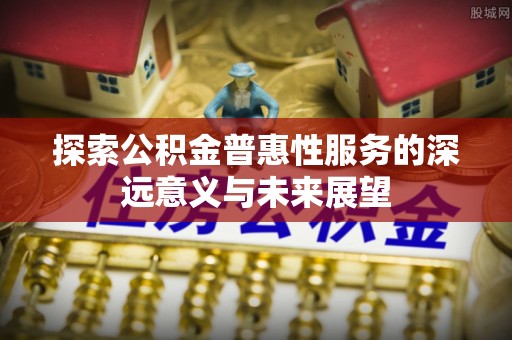 沙坪坝探索公积金普惠性服务的深远意义与未来展望