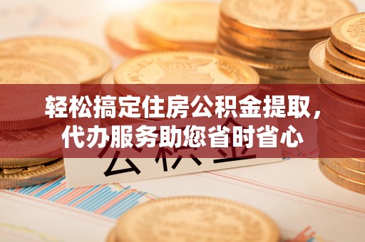 沙坪坝轻松搞定住房公积金提取，代办服务助您省时省心