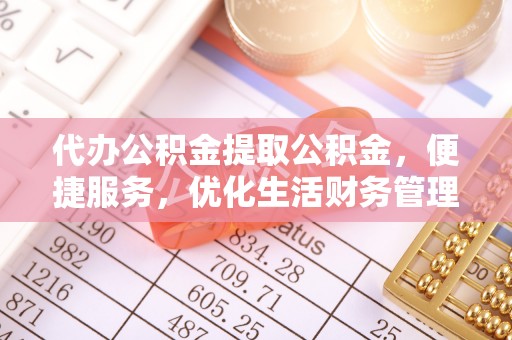 沙坪坝代办公积金提取公积金，便捷服务，优化生活财务管理