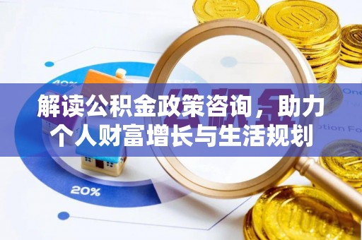 沙坪坝解读公积金政策咨询，助力个人财富增长与生活规划