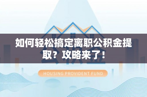 沙坪坝如何轻松搞定离职公积金提取？攻略来了！