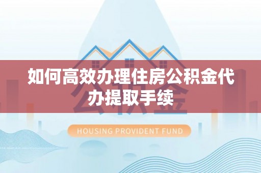 沙坪坝如何高效办理住房公积金代办提取手续
