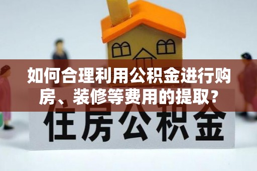 沙坪坝如何合理利用公积金进行购房、装修等费用的提取？