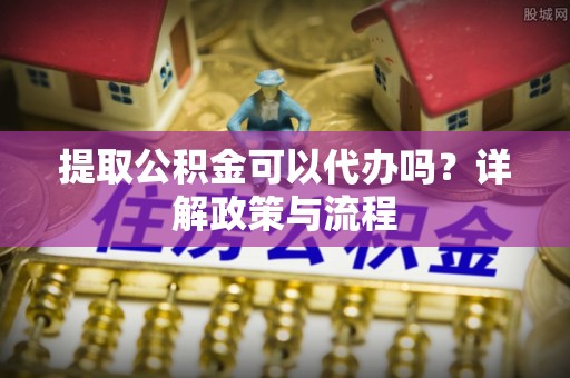 沙坪坝提取公积金可以代办吗？详解政策与流程