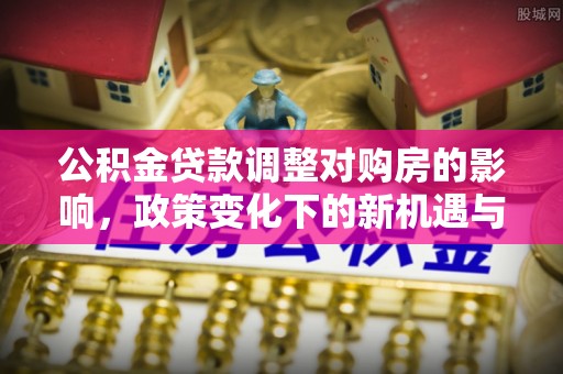 沙坪坝公积金贷款调整对购房的影响，政策变化下的新机遇与挑战