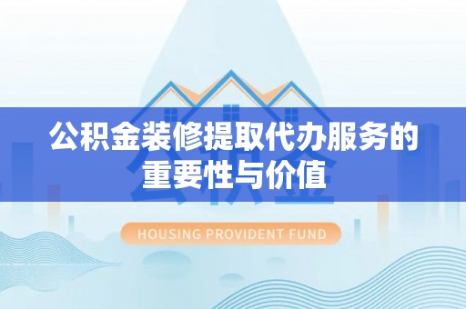 沙坪坝公积金装修提取代办服务的重要性与价值