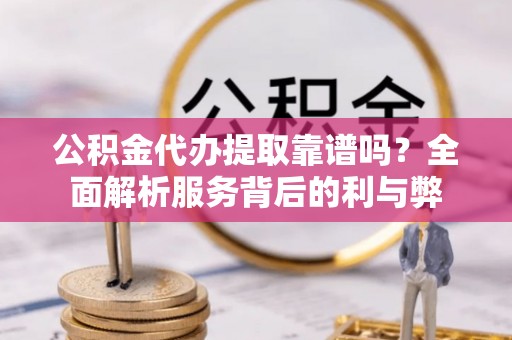 沙坪坝公积金代办提取靠谱吗？全面解析服务背后的利与弊