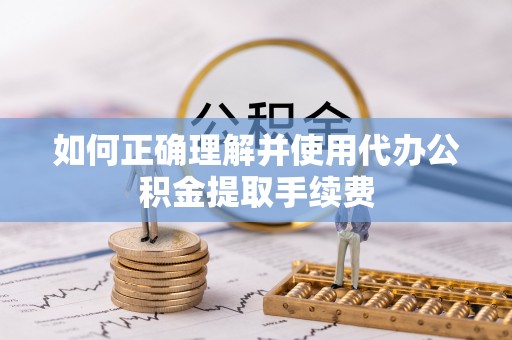 沙坪坝如何正确理解并使用代办公积金提取手续费