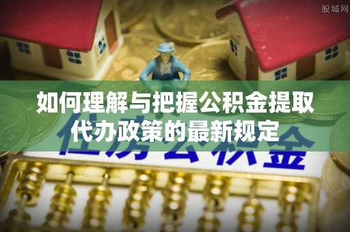 沙坪坝如何理解与把握公积金提取代办政策的最新规定