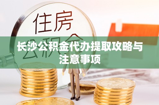 沙坪坝长沙公积金代办提取攻略与注意事项