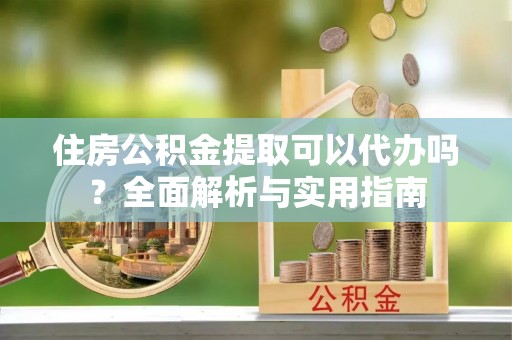 沙坪坝住房公积金提取可以代办吗？全面解析与实用指南