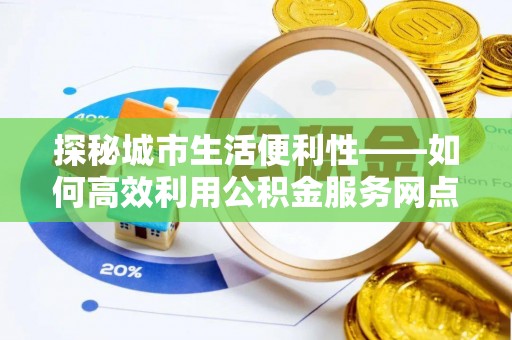 沙坪坝探秘城市生活便利性——如何高效利用公积金服务网点查询工具