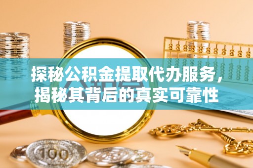 沙坪坝探秘公积金提取代办服务，揭秘其背后的真实可靠性