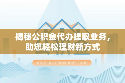 沙坪坝揭秘公积金代办提取业务，助您轻松理财新方式
