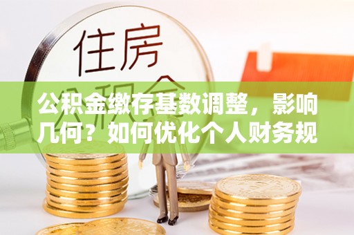 沙坪坝公积金缴存基数调整，影响几何？如何优化个人财务规划