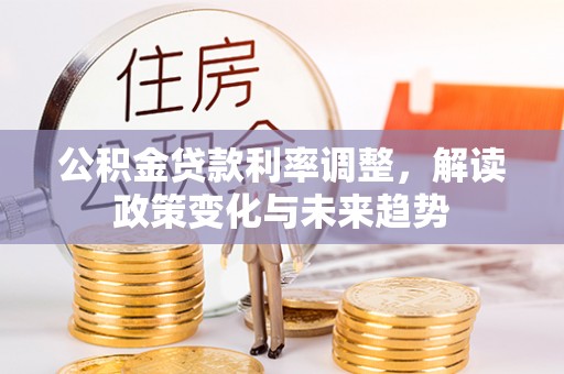 沙坪坝公积金贷款利率调整，解读政策变化与未来趋势