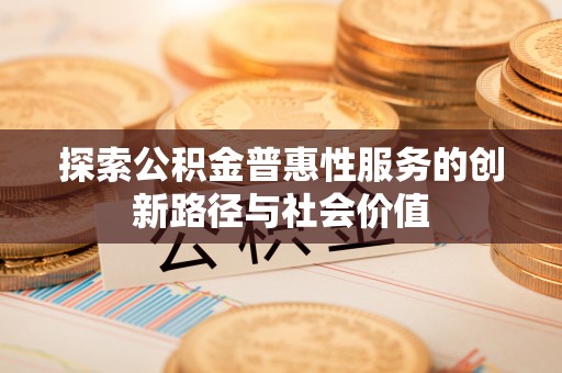 沙坪坝探索公积金普惠性服务的创新路径与社会价值