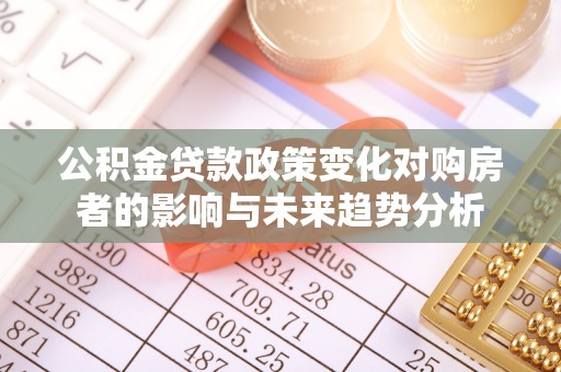 沙坪坝公积金贷款政策变化对购房者的影响与未来趋势分析