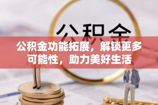 沙坪坝公积金功能拓展，解锁更多可能性，助力美好生活