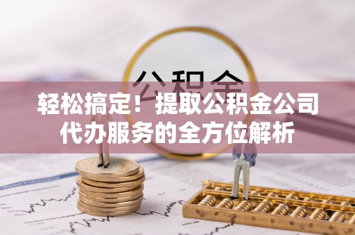 沙坪坝轻松搞定！提取公积金公司代办服务的全方位解析