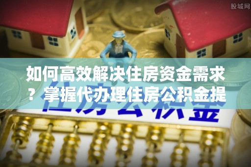 沙坪坝如何高效解决住房资金需求？掌握代办理住房公积金提取技巧是关键
