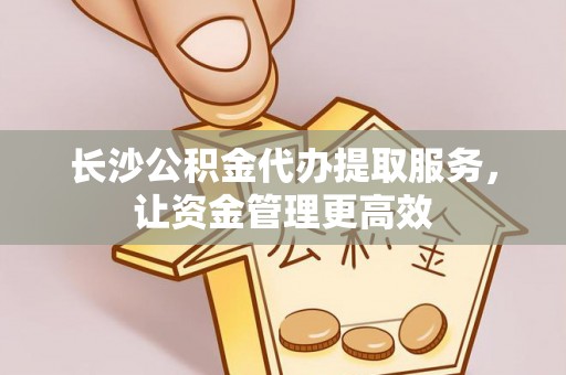 沙坪坝长沙公积金代办提取服务，让资金管理更高效