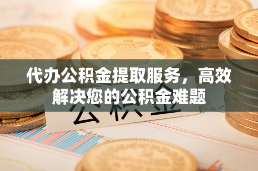 沙坪坝代办公积金提取服务，高效解决您的公积金难题