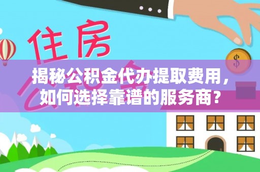 沙坪坝揭秘公积金代办提取费用，如何选择靠谱的服务商？