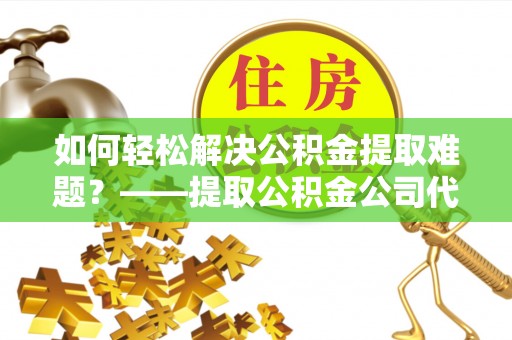 沙坪坝如何轻松解决公积金提取难题？——提取公积金公司代办服务解析